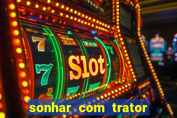 sonhar com trator jogo do bicho